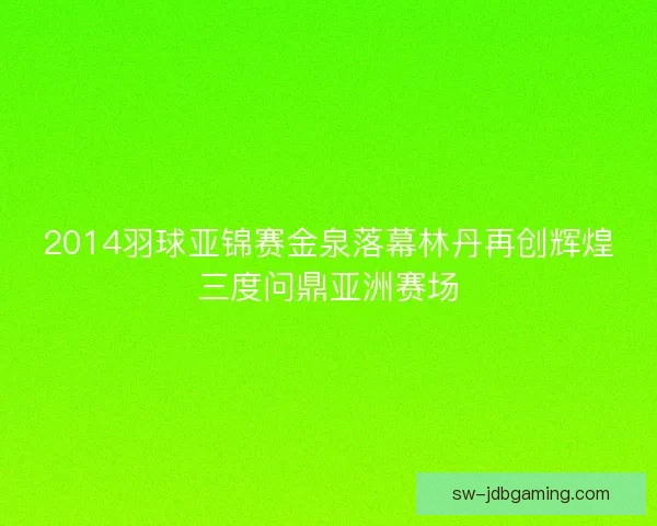 2014羽球亚锦赛金泉落幕林丹再创辉煌三度问鼎亚洲赛场
