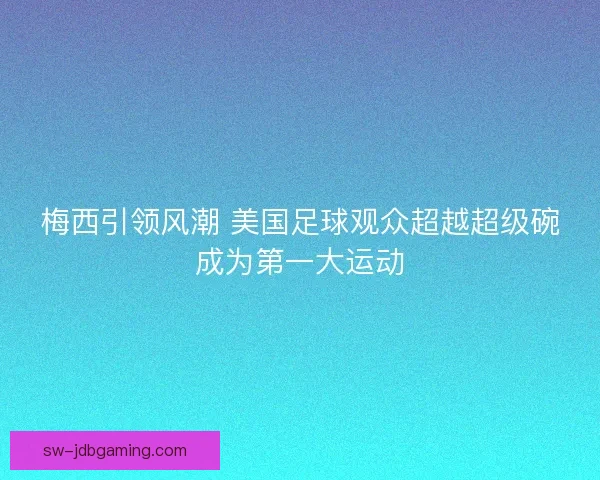 梅西引领风潮 美国足球观众超越超级碗成为第一大运动