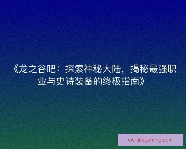 《龙之谷吧：探索神秘大陆，揭秘最强职业与史诗装备的终极指南》